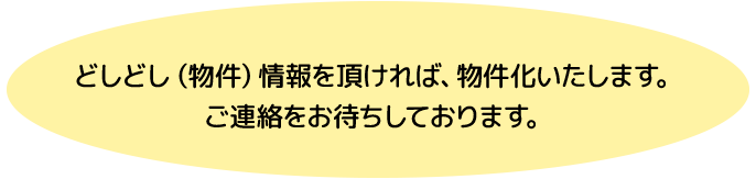 どしどし情報をいただければ物件かいたします。ご連絡をお待ちしております。