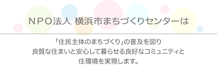 NPO法人横浜市まちづくりセンターは「住民主体のまちづくり」の普及を図り良質な住まいと安心して暮らせる良好なコミュニティと住環境を実現します。