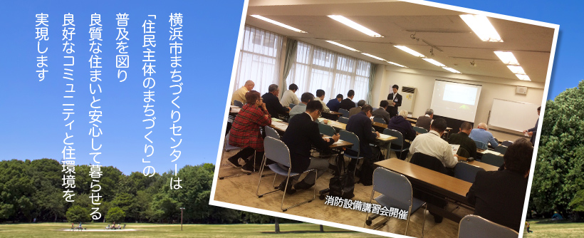 横浜市まちづくりセンターは「住民主体のまちづくり」の普及を図り、良質な住まいと安心して暮らせる良好なコミュニティと住環境を実現します〜消防設備講習会開催